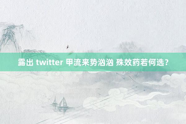 露出 twitter 甲流来势汹汹 殊效药若何选？