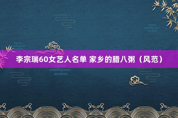 李宗瑞60女艺人名单 家乡的腊八粥（风范）