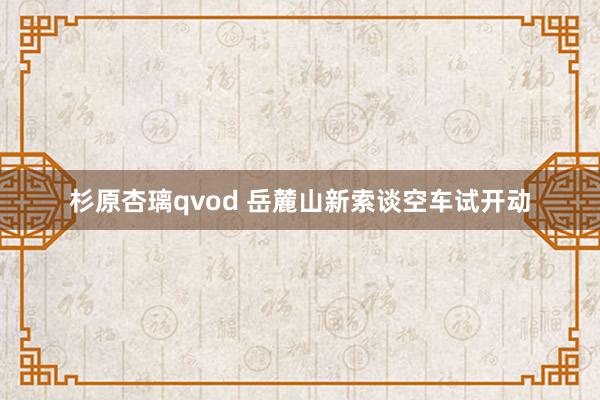 杉原杏璃qvod 岳麓山新索谈空车试开动