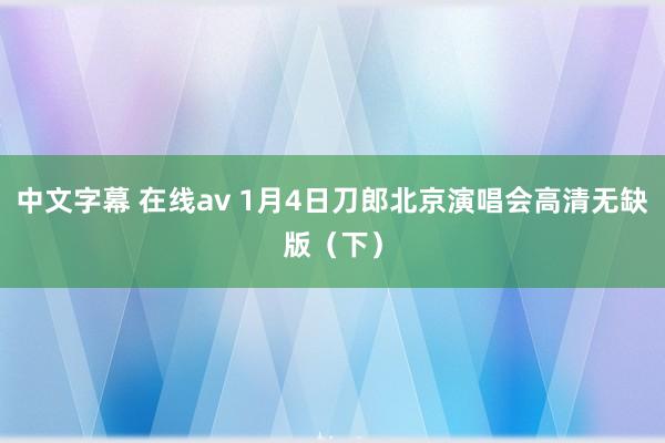 中文字幕 在线av 1月4日刀郎北京演唱会高清无缺版（下）