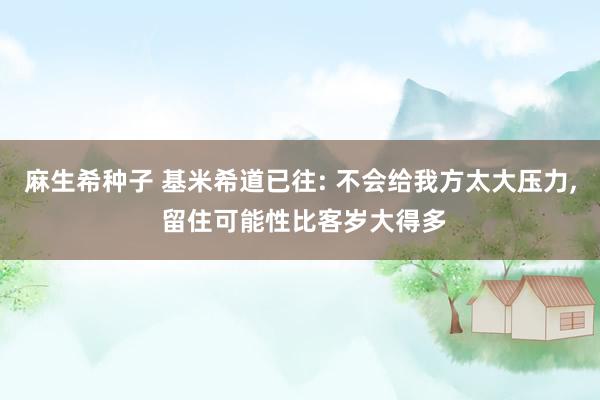 麻生希种子 基米希道已往: 不会给我方太大压力， 留住可能性比客岁大得多