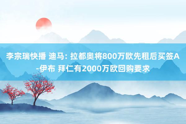 李宗瑞快播 迪马: 拉都奥将800万欧先租后买签A-伊布 拜仁有2000万欧回购要求