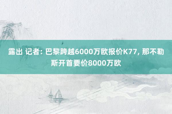 露出 记者: 巴黎跨越6000万欧报价K77， 那不勒斯开首要价8000万欧