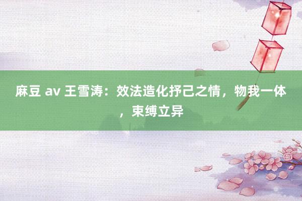 麻豆 av 王雪涛：效法造化抒己之情，物我一体，束缚立异