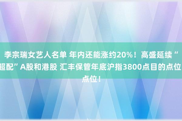 李宗瑞女艺人名单 年内还能涨约20%！高盛延续“超配”A股和港股 汇丰保管年底沪指3800点目的点位！