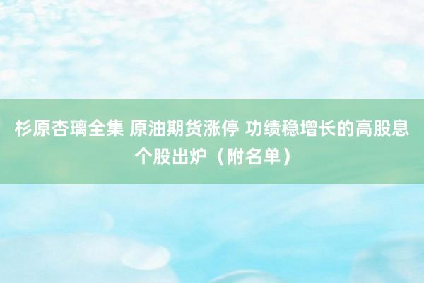 杉原杏璃全集 原油期货涨停 功绩稳增长的高股息个股出炉（附名单）