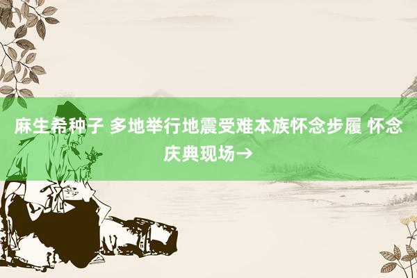 麻生希种子 多地举行地震受难本族怀念步履 怀念庆典现场→