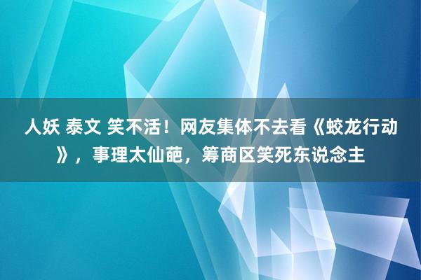 人妖 泰文 笑不活！网友集体不去看《蛟龙行动》，事理太仙葩，筹商区笑死东说念主