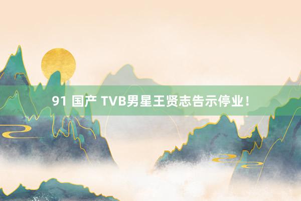 91 国产 TVB男星王贤志告示停业！