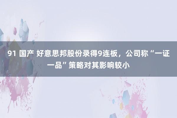 91 国产 好意思邦股份录得9连板，公司称“一证一品”策略对其影响较小