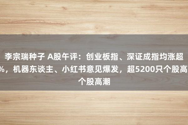 李宗瑞种子 A股午评：创业板指、深证成指均涨超2%，机器东谈主、小红书意见爆发，超5200只个股高潮