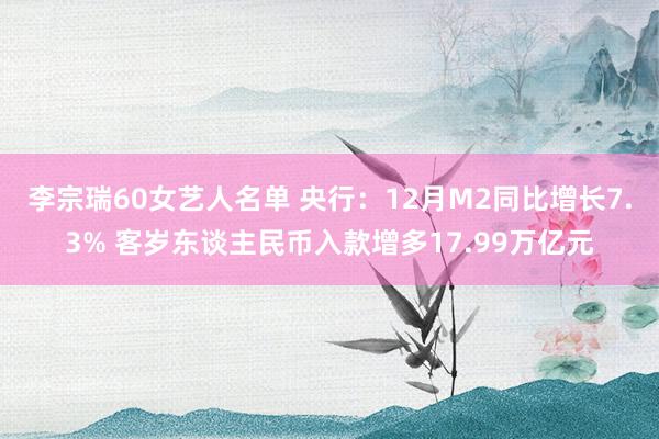 李宗瑞60女艺人名单 央行：12月M2同比增长7.3% 客岁东谈主民币入款增多17.99万亿元