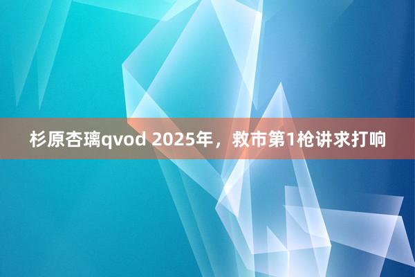 杉原杏璃qvod 2025年，救市第1枪讲求打响