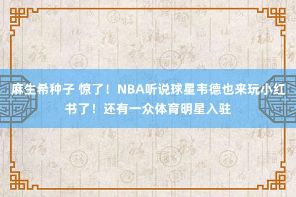 麻生希种子 惊了！NBA听说球星韦德也来玩小红书了！还有一众体育明星入驻