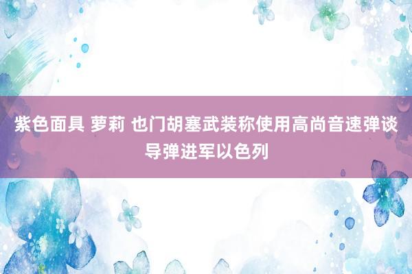 紫色面具 萝莉 也门胡塞武装称使用高尚音速弹谈导弹进军以色列