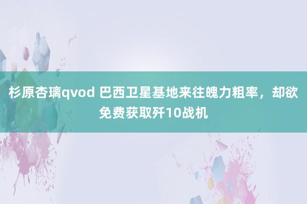 杉原杏璃qvod 巴西卫星基地来往魄力粗率，却欲免费获取歼10战机