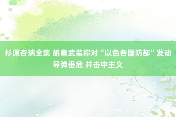 杉原杏璃全集 胡塞武装称对“以色各国防部”发动导弹垂危 并击中主义