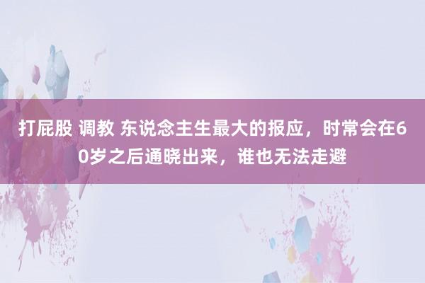 打屁股 调教 东说念主生最大的报应，时常会在60岁之后通晓出来，谁也无法走避