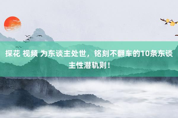 探花 视频 为东谈主处世，铭刻不翻车的10条东谈主性潜轨则！