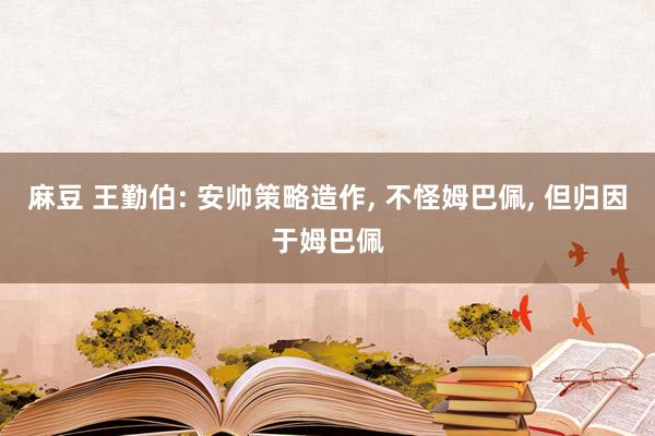 麻豆 王勤伯: 安帅策略造作， 不怪姆巴佩， 但归因于姆巴佩