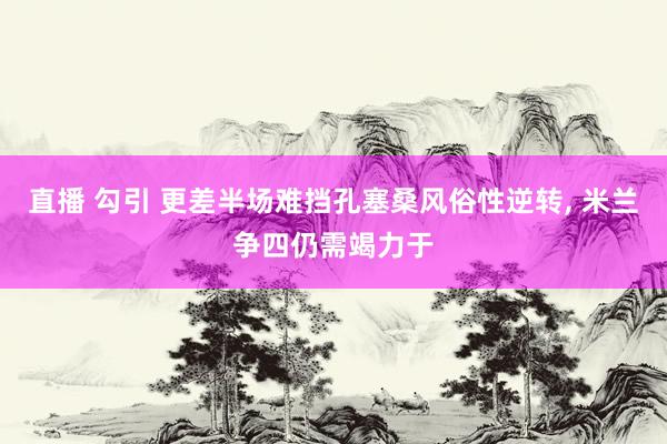 直播 勾引 更差半场难挡孔塞桑风俗性逆转， 米兰争四仍需竭力于