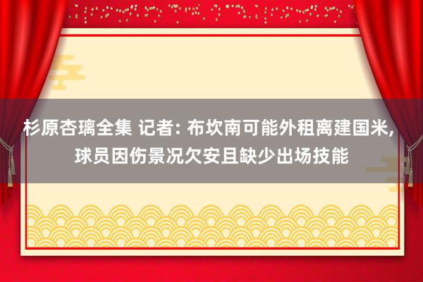 杉原杏璃全集 记者: 布坎南可能外租离建国米， 球员因伤景况欠安且缺少出场技能