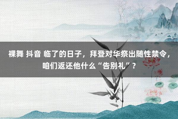 裸舞 抖音 临了的日子，拜登对华祭出随性禁令，咱们返还他什么“告别礼”？