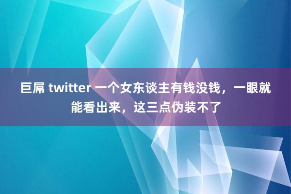 巨屌 twitter 一个女东谈主有钱没钱，一眼就能看出来，这三点伪装不了