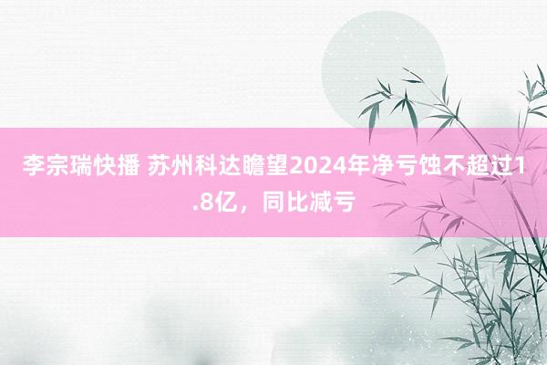 李宗瑞快播 苏州科达瞻望2024年净亏蚀不超过1.8亿，同比减亏