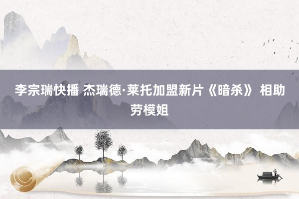 李宗瑞快播 杰瑞德·莱托加盟新片《暗杀》 相助劳模姐