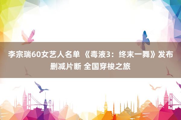 李宗瑞60女艺人名单 《毒液3：终末一舞》发布删减片断 全国穿梭之旅