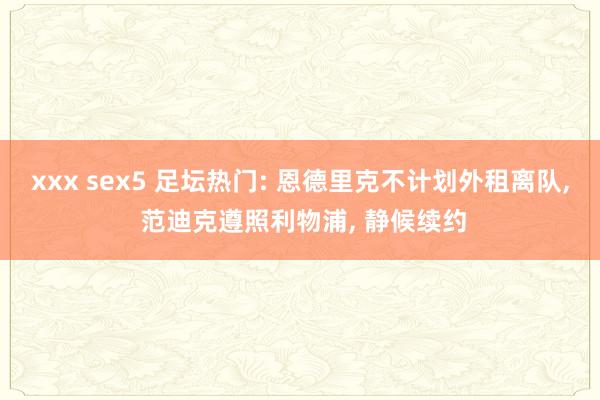 xxx sex5 足坛热门: 恩德里克不计划外租离队， 范迪克遵照利物浦， 静候续约