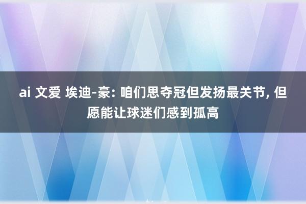 ai 文爱 埃迪-豪: 咱们思夺冠但发扬最关节， 但愿能让球迷们感到孤高