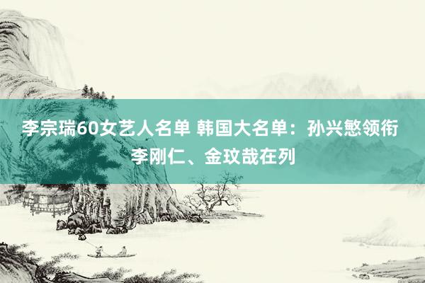 李宗瑞60女艺人名单 韩国大名单：孙兴慜领衔 李刚仁、金玟哉在列