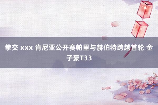 拳交 xxx 肯尼亚公开赛帕里与赫伯特跨越首轮 金子豪T33