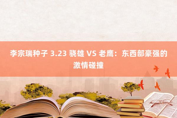 李宗瑞种子 3.23 骁雄 VS 老鹰：东西部豪强的激情碰撞