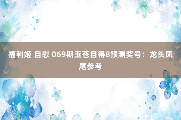 福利姬 自慰 069期玉苍自得8预测奖号：龙头凤尾参考