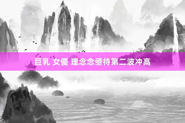 巨乳 女優 理念念亟待第二波冲高