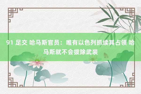 91 足交 哈马斯官员：唯有以色列抓续其占领 哈马斯就不会拔除武装
