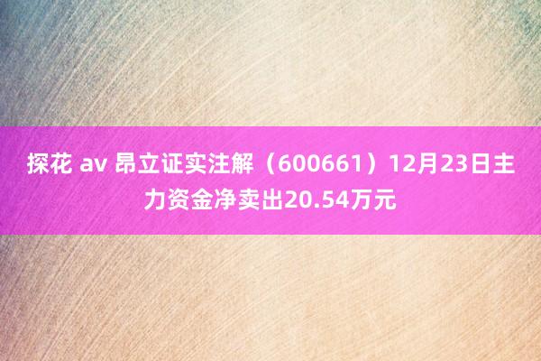 探花 av 昂立证实注解（600661）12月23日主力资金净卖出20.54万元