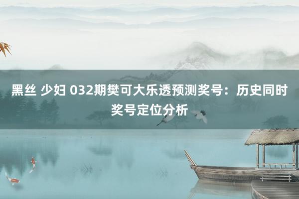 黑丝 少妇 032期樊可大乐透预测奖号：历史同时奖号定位分析