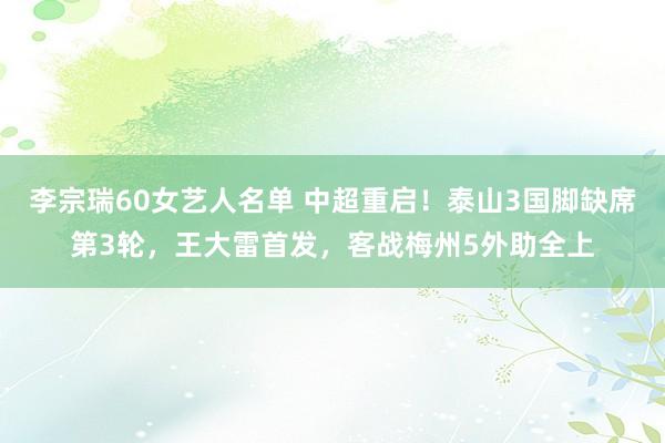 李宗瑞60女艺人名单 中超重启！泰山3国脚缺席第3轮，王大雷首发，客战梅州5外助全上
