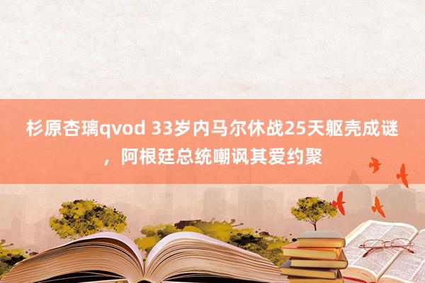 杉原杏璃qvod 33岁内马尔休战25天躯壳成谜，阿根廷总统嘲讽其爱约聚