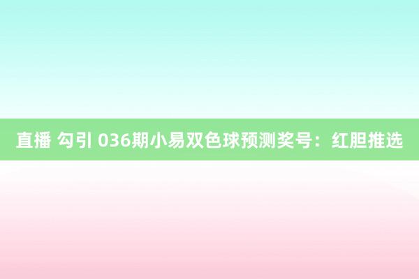 直播 勾引 036期小易双色球预测奖号：红胆推选