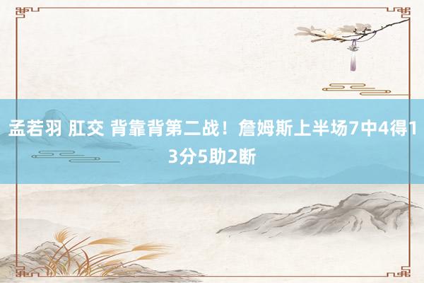 孟若羽 肛交 背靠背第二战！詹姆斯上半场7中4得13分5助2断