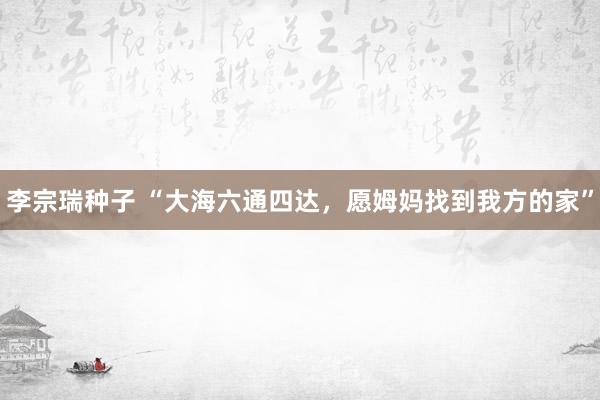 李宗瑞种子 “大海六通四达，愿姆妈找到我方的家”