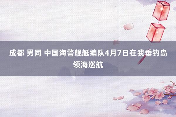 成都 男同 中国海警舰艇编队4月7日在我垂钓岛领海巡航