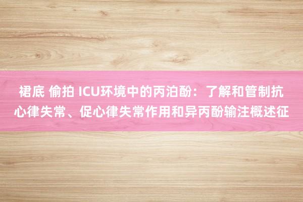 裙底 偷拍 ICU环境中的丙泊酚：了解和管制抗心律失常、促心律失常作用和异丙酚输注概述征