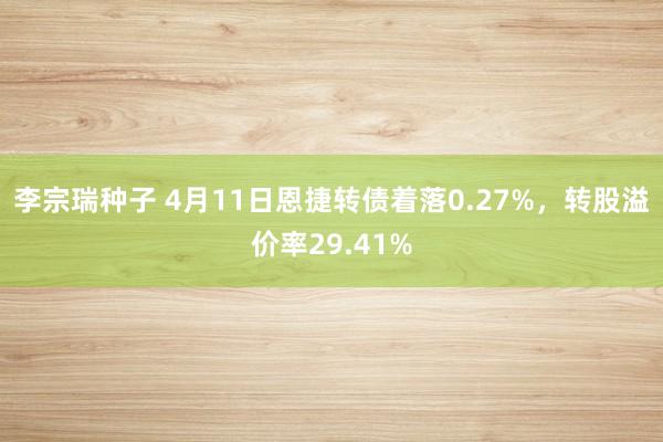 李宗瑞种子 4月11日恩捷转债着落0.27%，转股溢价率29.41%