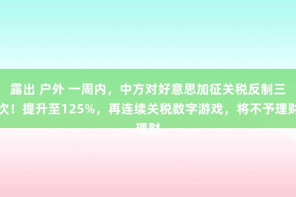 露出 户外 一周内，中方对好意思加征关税反制三次！提升至125%，再连续关税数字游戏，将不予理财